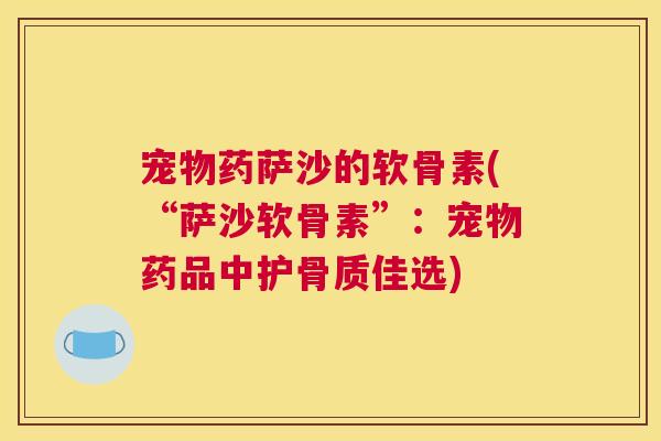 宠物药萨沙的软骨素(“萨沙软骨素”：宠物药品中护骨质佳选)