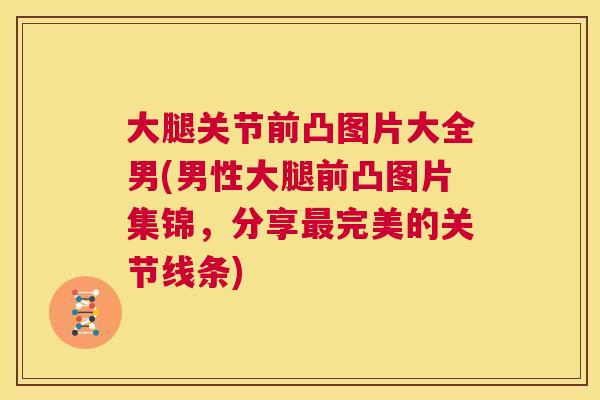 大腿关节前凸图片大全男(男性大腿前凸图片集锦，分享最完美的关节线条)