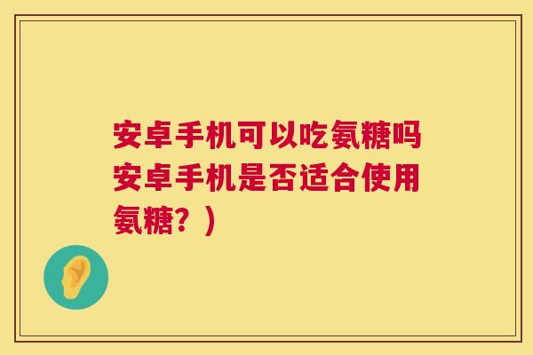 安卓手机可以吃氨糖吗安卓手机是否适合使用氨糖?) 安卓手机可以吃氨糖吗安卓手机是否适合使用氨糖?)