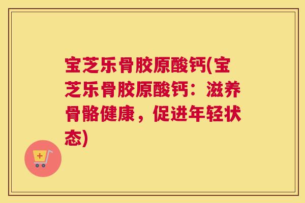 宝芝乐骨胶原酸钙(宝芝乐骨胶原酸钙：滋养骨骼健康，促进年轻状态)
