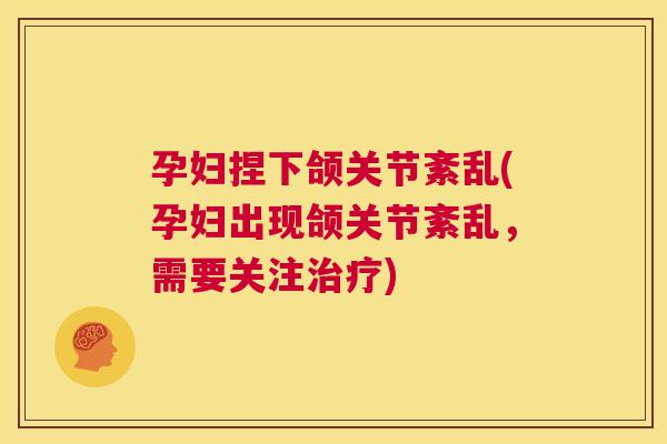孕妇捏下颌关节紊乱(孕妇出现颌关节紊乱，需要关注治疗)