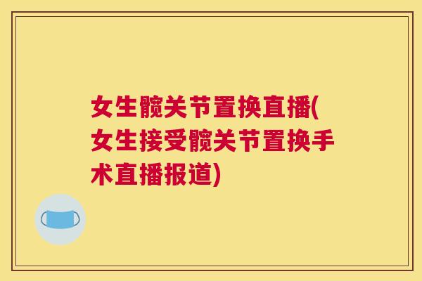 女生髋关节置换直播(女生接受髋关节置换手术直播报道)