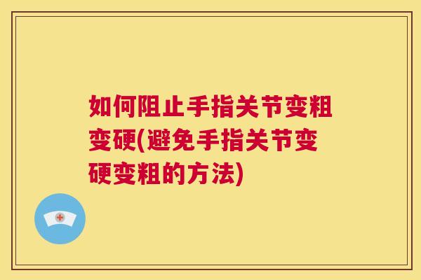 如何阻止手指关节变粗变硬(避免手指关节变硬变粗的方法)