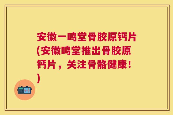 安徽一鸣堂骨胶原钙片(安徽鸣堂推出骨胶原钙片，关注骨骼健康！)