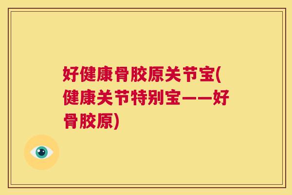 好健康骨胶原关节宝(健康关节特别宝——好骨胶原)