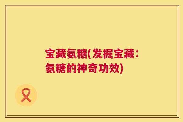 宝藏氨糖(发掘宝藏：氨糖的神奇功效)