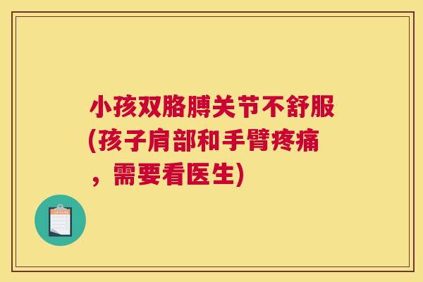 小孩双胳膊关节不舒服(孩子肩部和手臂疼痛，需要看医生)