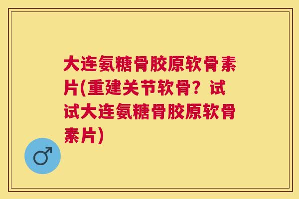 大连氨糖骨胶原软骨素片(重建关节软骨？试试大连氨糖骨胶原软骨素片)