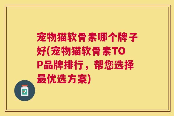 宠物猫软骨素哪个牌子好(宠物猫软骨素TOP品牌排行，帮您选择最优选方案)