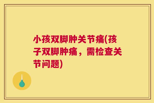 小孩双脚肿关节痛(孩子双脚肿痛，需检查关节问题)