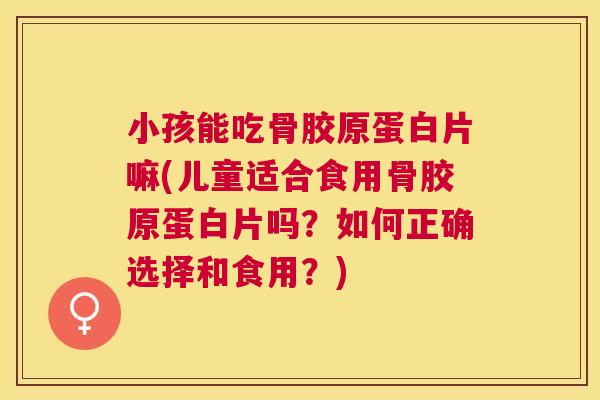 小孩能吃骨胶原蛋白片嘛(儿童适合食用骨胶原蛋白片吗？如何正确选择和食用？)