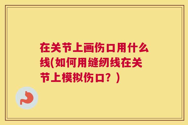 在关节上画伤口用什么线(如何用缝纫线在关节上模拟伤口？)