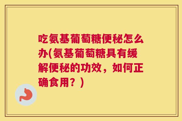 吃氨基葡萄糖便秘怎么办(氨基葡萄糖具有缓解便秘的功效，如何正确食用？)