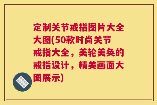 定制关节戒指图片大全大图(50款时尚关节戒指大全，美轮美奂的戒指设计，精美画面大图展示)