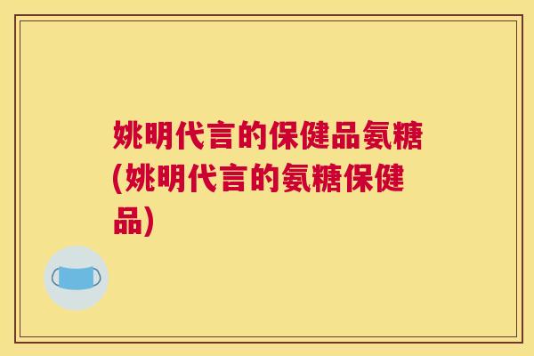 姚明代言的保健品氨糖(姚明代言的氨糖保健品)
