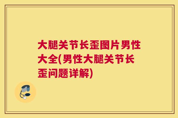 大腿关节长歪图片男性大全(男性大腿关节长歪问题详解)