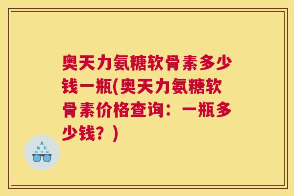 奥天力氨糖软骨素多少钱一瓶(奥天力氨糖软骨素价格查询：一瓶多少钱？)