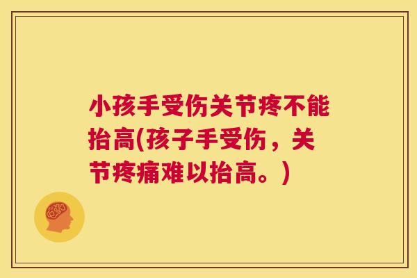小孩手受伤关节疼不能抬高(孩子手受伤，关节疼痛难以抬高。)
