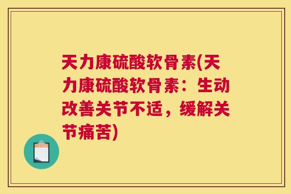 天力康硫酸软骨素(天力康硫酸软骨素：生动改善关节不适，缓解关节痛苦)