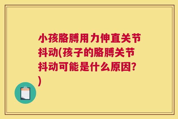 小孩胳膊用力伸直关节抖动(孩子的胳膊关节抖动可能是什么原因？)