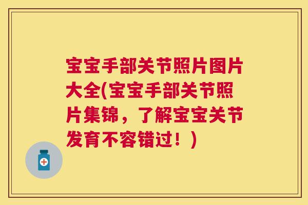 宝宝手部关节照片图片大全(宝宝手部关节照片集锦，了解宝宝关节发育不容错过！)