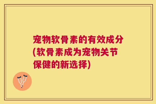 宠物软骨素的有效成分(软骨素成为宠物关节保健的新选择)