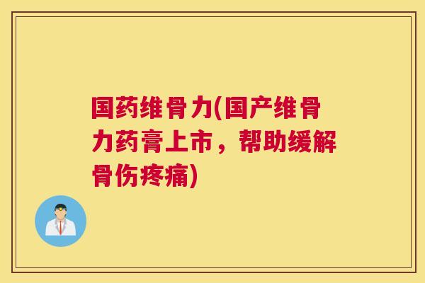 国药维骨力(国产维骨力药膏上市，帮助缓解骨伤疼痛)