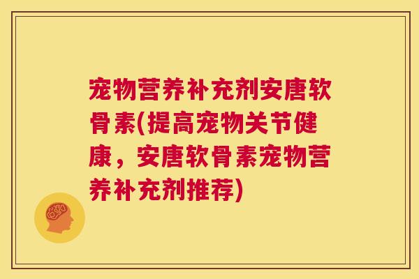 宠物营养补充剂安唐软骨素(提高宠物关节健康，安唐软骨素宠物营养补充剂推荐)