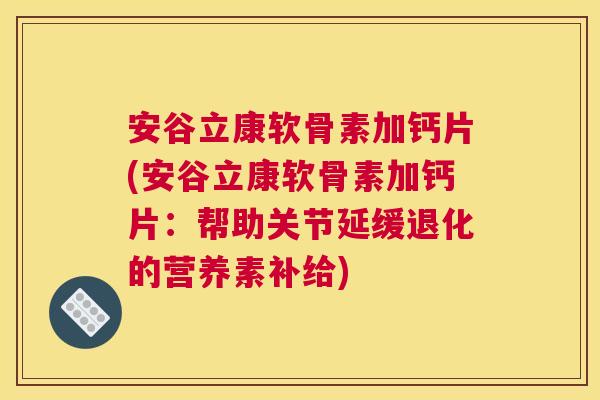 安谷立康软骨素加钙片(安谷立康软骨素加钙片：帮助关节延缓退化的营养素补给)