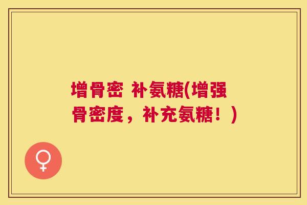 增骨密 补氨糖(增强骨密度，补充氨糖！)