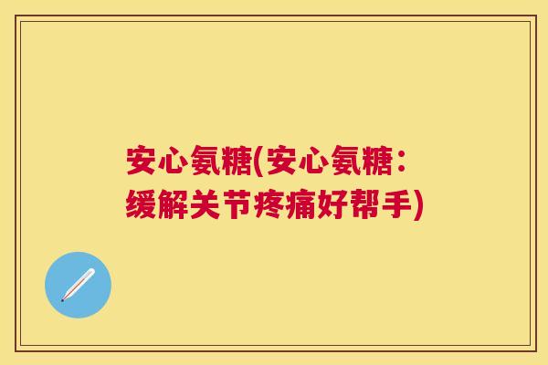 安心氨糖(安心氨糖：缓解关节疼痛好帮手)