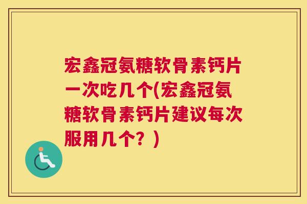 宏鑫冠氨糖软骨素钙片一次吃几个(宏鑫冠氨糖软骨素钙片建议每次服用几个？)