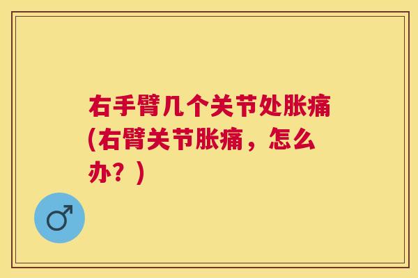 右手臂几个关节处胀痛(右臂关节胀痛，怎么办？)