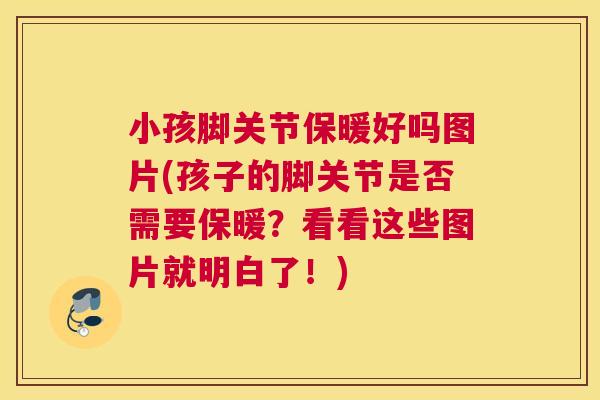 小孩脚关节保暖好吗图片(孩子的脚关节是否需要保暖？看看这些图片就明白了！)