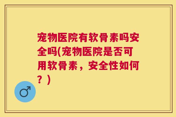 宠物医院有软骨素吗安全吗(宠物医院是否可用软骨素，安全性如何？)