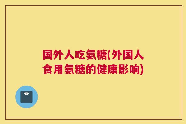 国外人吃氨糖(外国人食用氨糖的健康影响)