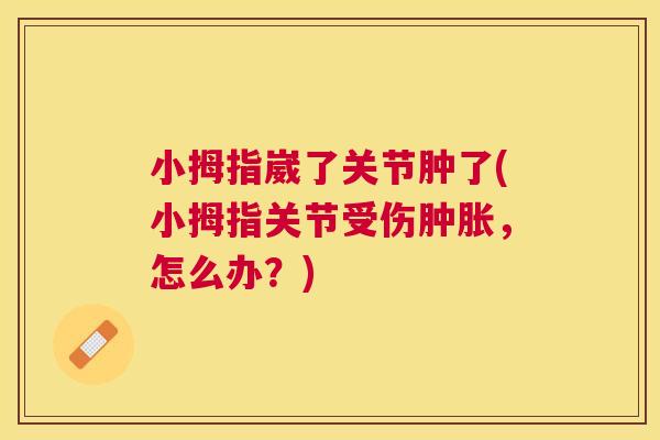 小拇指崴了关节肿了(小拇指关节受伤肿胀，怎么办？)