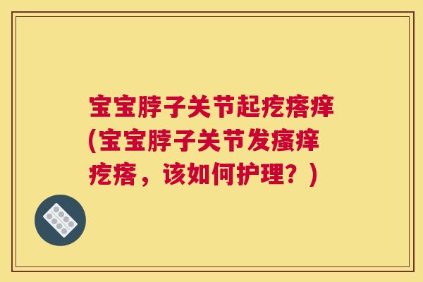 宝宝脖子关节起疙瘩痒(宝宝脖子关节发瘙痒疙瘩，该如何护理？)