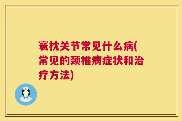 寰枕关节常见什么病(常见的颈椎病症状和治疗方法)