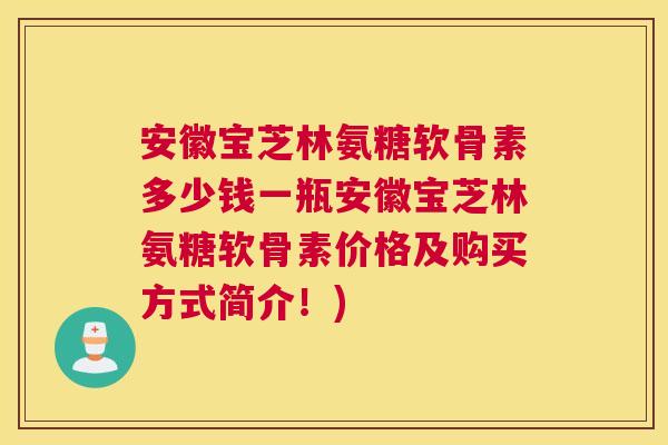 安徽宝芝林氨糖软骨素多少钱一瓶安徽宝芝林氨糖软骨素价格及购买方式简介！)