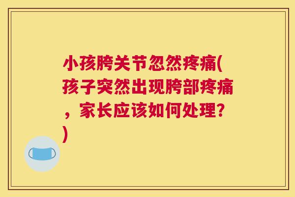 小孩胯关节忽然疼痛(孩子突然出现胯部疼痛,家长应该如何处理?)