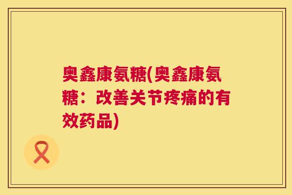奥鑫康氨糖(奥鑫康氨糖：改善关节疼痛的有效药品)