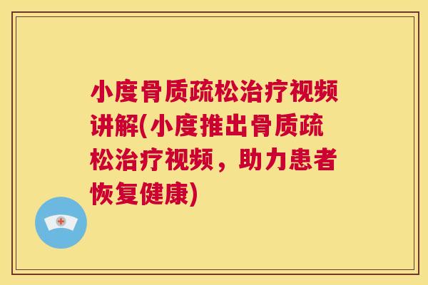 小度骨质疏松治疗视频讲解(小度推出骨质疏松治疗视频，助力患者恢复健康)