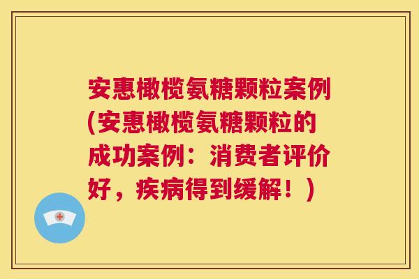 安惠橄榄氨糖颗粒案例(安惠橄榄氨糖颗粒的成功案例：消费者评价好，疾病得到缓解！)