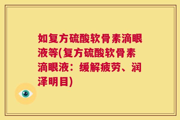 如复方硫酸软骨素滴眼液等(复方硫酸软骨素滴眼液：缓解疲劳、润泽明目)