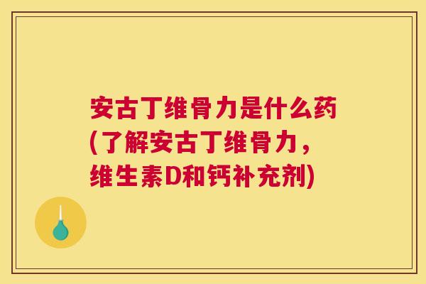 安古丁维骨力是什么药(了解安古丁维骨力，维生素D和钙补充剂)