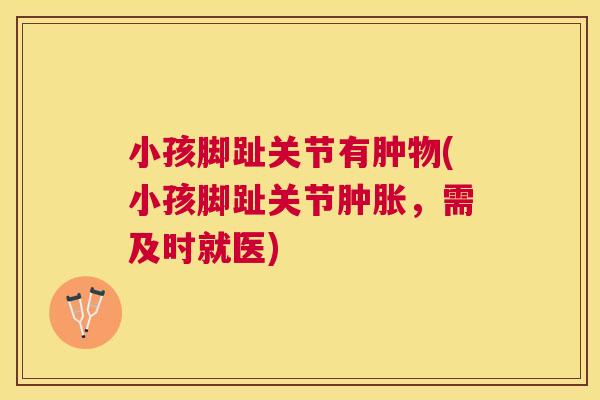 小孩脚趾关节有肿物(小孩脚趾关节肿胀，需及时就医)
