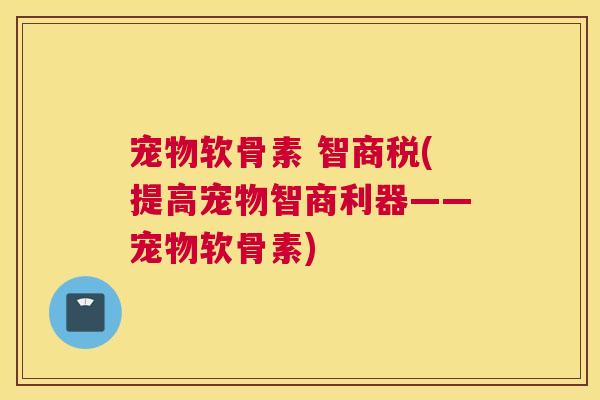 宠物软骨素 智商税(提高宠物智商利器——宠物软骨素)