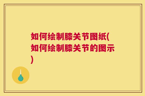 如何绘制膝关节图纸(如何绘制膝关节的图示)