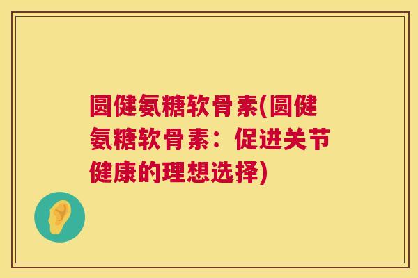 圆健氨糖软骨素(圆健氨糖软骨素：促进关节健康的理想选择)